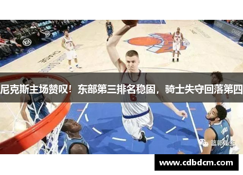 尼克斯主场赞叹！东部第三排名稳固，骑士失守回落第四